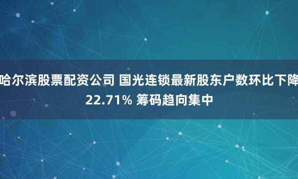 哈尔滨股票配资公司 国光连锁最新股东户数环比下降22.71% 筹码趋向集中
