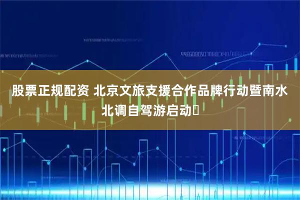 股票正规配资 北京文旅支援合作品牌行动暨南水北调自驾游启动​