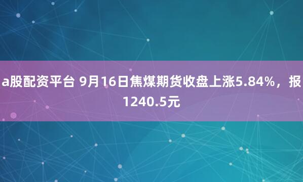 a股配资平台 9月16日焦煤期货收盘上涨5.84%，报1240.5元