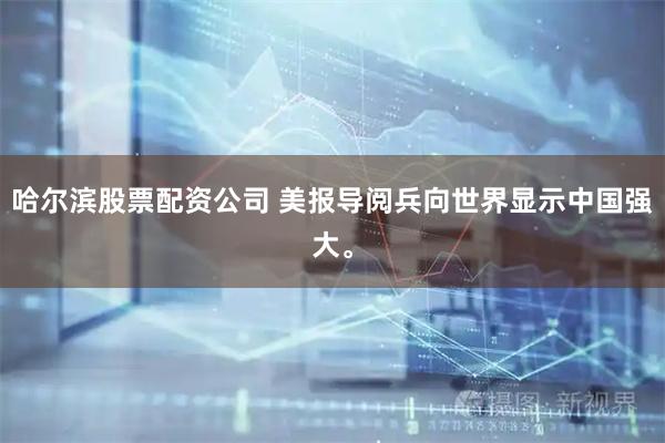 哈尔滨股票配资公司 美报导阅兵向世界显示中国强大。