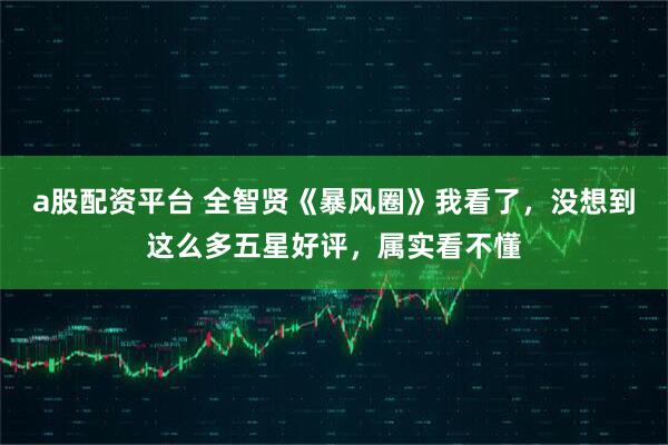 a股配资平台 全智贤《暴风圈》我看了，没想到这么多五星好评，属实看不懂