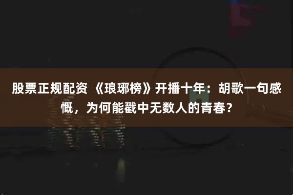 股票正规配资 《琅琊榜》开播十年：胡歌一句感慨，为何能戳中无数人的青春？