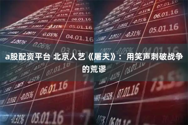 a股配资平台 北京人艺《屠夫》：用笑声刺破战争的荒谬