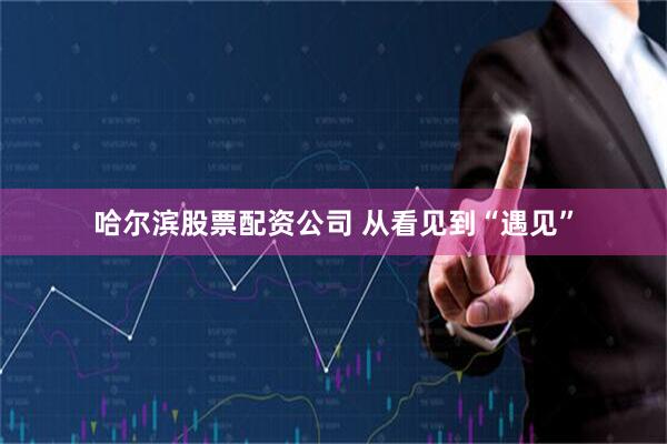 哈尔滨股票配资公司 从看见到“遇见”