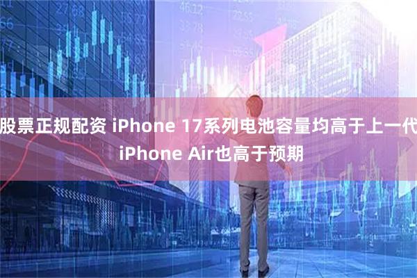 股票正规配资 iPhone 17系列电池容量均高于上一代 iPhone Air也高于预期