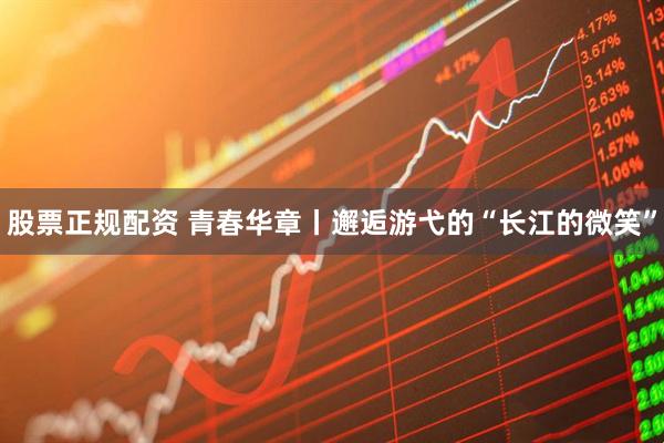 股票正规配资 青春华章丨邂逅游弋的“长江的微笑”
