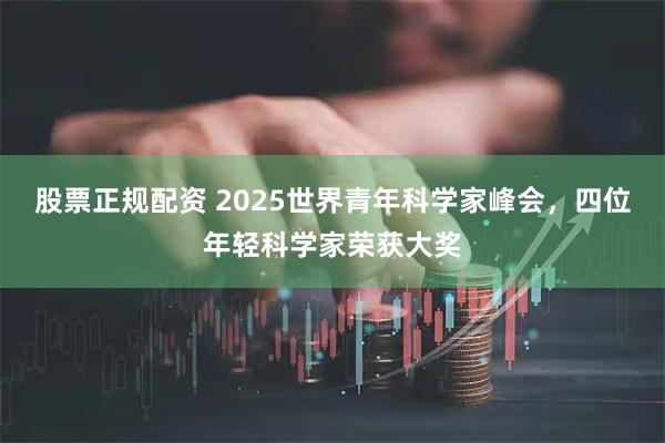 股票正规配资 2025世界青年科学家峰会，四位年轻科学家荣获大奖