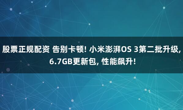 股票正规配资 告别卡顿! 小米澎湃OS 3第二批升级, 6.7GB更新包, 性能飙升!