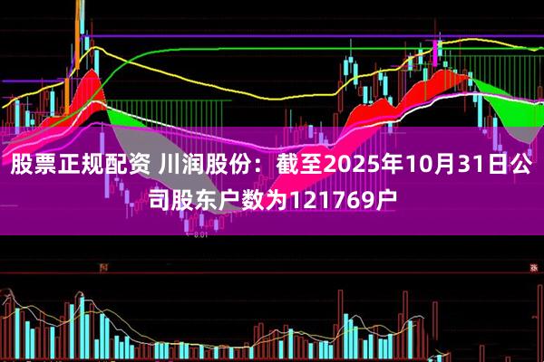 股票正规配资 川润股份：截至2025年10月31日公司股东户数为121769户