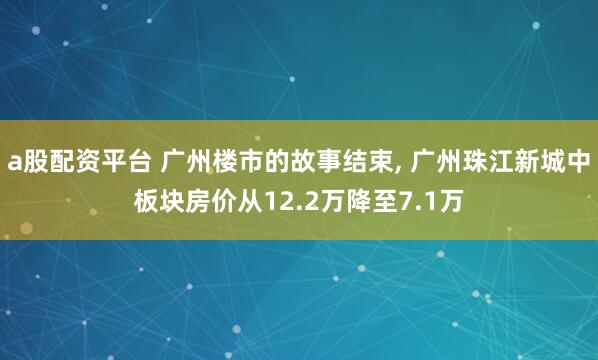 a股配资平台 广州楼市的故事结束, 广州珠江新城中板块房价从12.2万降至7.1万