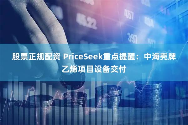 股票正规配资 PriceSeek重点提醒：中海壳牌乙烯项目设备交付