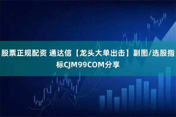 股票正规配资 通达信【龙头大单出击】副图/选股指标CJM99COM分享