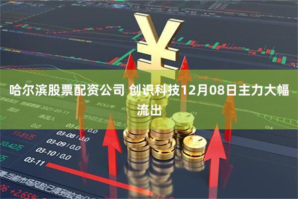 哈尔滨股票配资公司 创识科技12月08日主力大幅流出