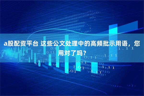a股配资平台 这些公文处理中的高频批示用语，您用对了吗？