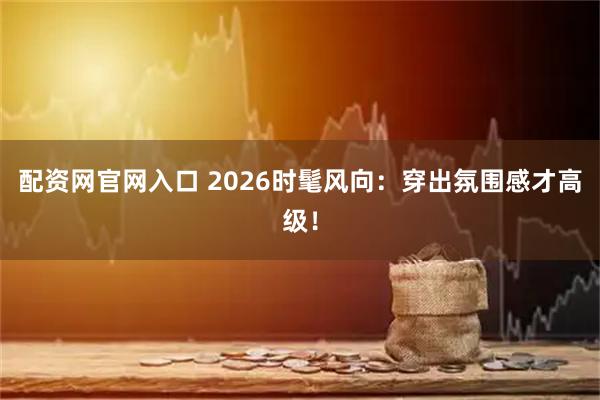配资网官网入口 2026时髦风向：穿出氛围感才高级！