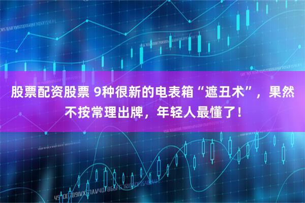 股票配资股票 9种很新的电表箱“遮丑术”，果然不按常理出牌，年轻人最懂了！