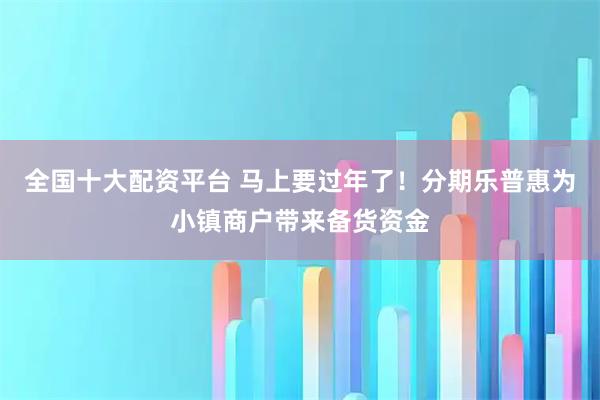 全国十大配资平台 马上要过年了！分期乐普惠为小镇商户带来备货资金