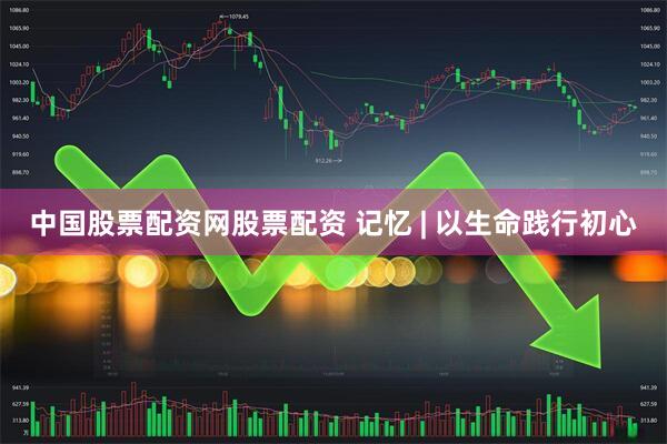 中国股票配资网股票配资 记忆 | 以生命践行初心