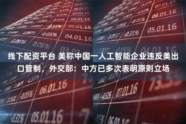 线下配资平台 美称中国一人工智能企业违反美出口管制,外交部:中方已多次表明原则立场