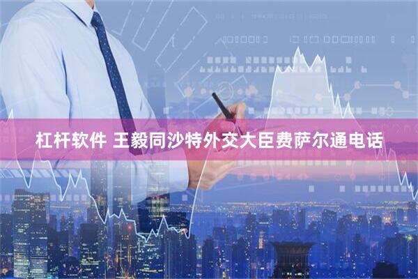 杠杆软件 王毅同沙特外交大臣费萨尔通电话