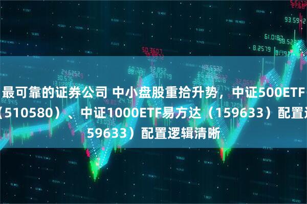 最可靠的证券公司 中小盘股重拾升势，中证500ETF易方达（510580）、中证1000ETF易方达（159633）配置逻辑清晰