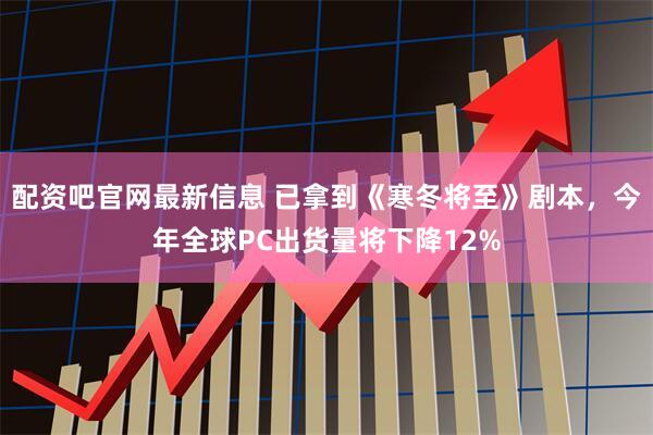 配资吧官网最新信息 已拿到《寒冬将至》剧本，今年全球PC出货量将下降12%