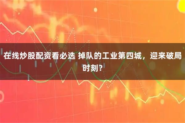 在线炒股配资看必选 掉队的工业第四城，迎来破局时刻？