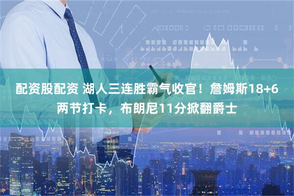 配资股配资 湖人三连胜霸气收官!詹姆斯18+6两节打卡,布朗尼11分掀翻爵士