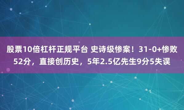 股票10倍杠杆正规平台 史诗级惨案！31-0+惨败52分，直接创历史，5年2.5亿先生9分5失误