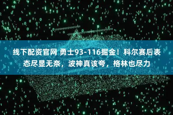 线下配资官网 勇士93-116掘金！科尔赛后表态尽显无奈，波神真该夸，格林也尽力