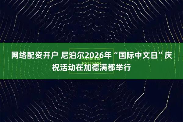 网络配资开户 尼泊尔2026年“国际中文日”庆祝活动在加德满都举行