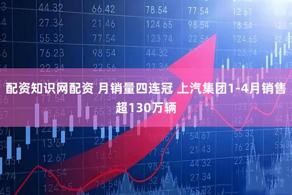 配资知识网配资 月销量四连冠 上汽集团1-4月销售超130万辆