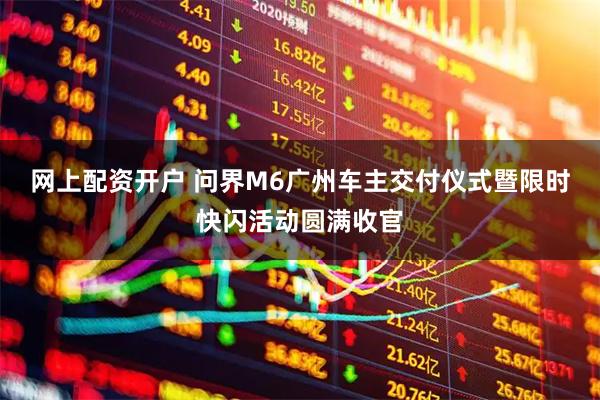 网上配资开户 问界M6广州车主交付仪式暨限时快闪活动圆满收官