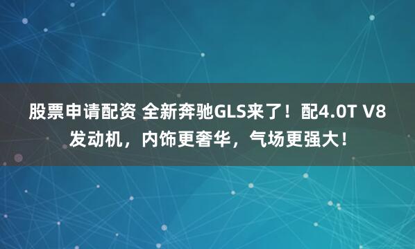 股票申请配资 全新奔驰GLS来了！配4.0T V8发动机，内饰更奢华，气场更强大！