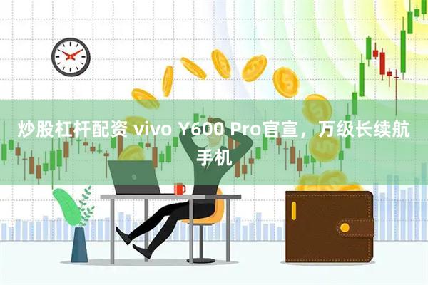 炒股杠杆配资 vivo Y600 Pro官宣，万级长续航手机