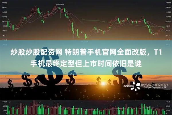 炒股炒股配资网 特朗普手机官网全面改版，T1手机最终定型但上市时间依旧是谜