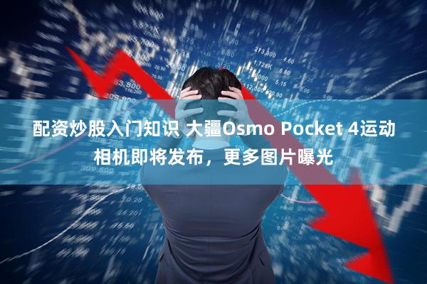 配资炒股入门知识 大疆Osmo Pocket 4运动相机即将发布，更多图片曝光