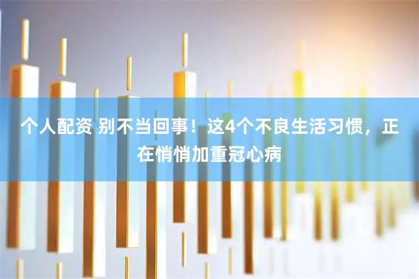 个人配资 别不当回事！这4个不良生活习惯，正在悄悄加重冠心病