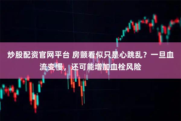 炒股配资官网平台 房颤看似只是心跳乱？一旦血流变慢，还可能增加血栓风险