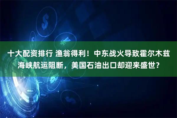 十大配资排行 渔翁得利！中东战火导致霍尔木兹海峡航运阻断，美国石油出口却迎来盛世？