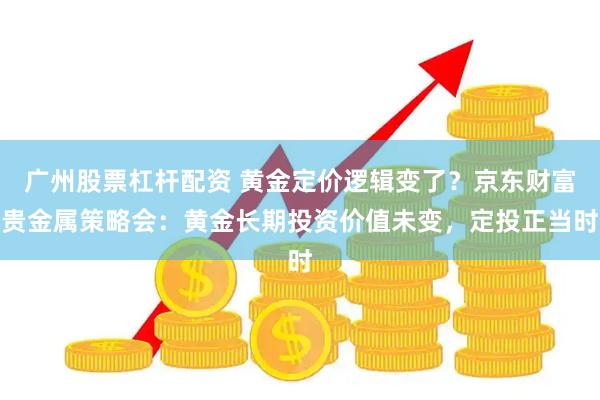 广州股票杠杆配资 黄金定价逻辑变了？京东财富贵金属策略会：黄金长期投资价值未变，定投正当时