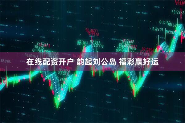 在线配资开户 韵起刘公岛 福彩赢好运