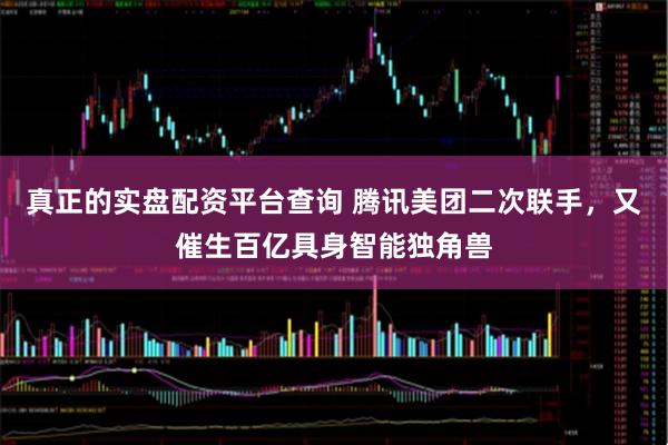 真正的实盘配资平台查询 腾讯美团二次联手，又催生百亿具身智能独角兽