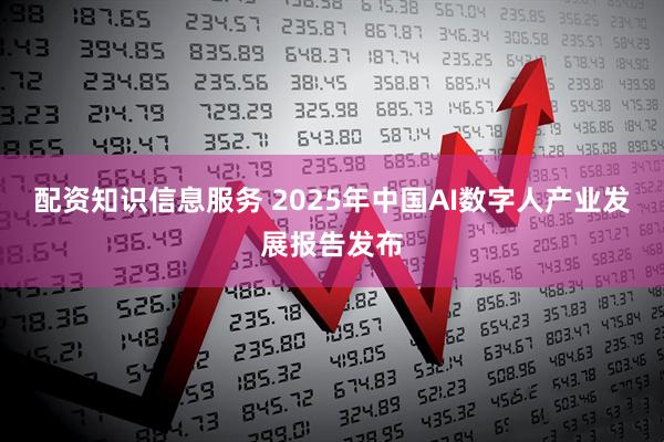 配资知识信息服务 2025年中国AI数字人产业发展报告发布