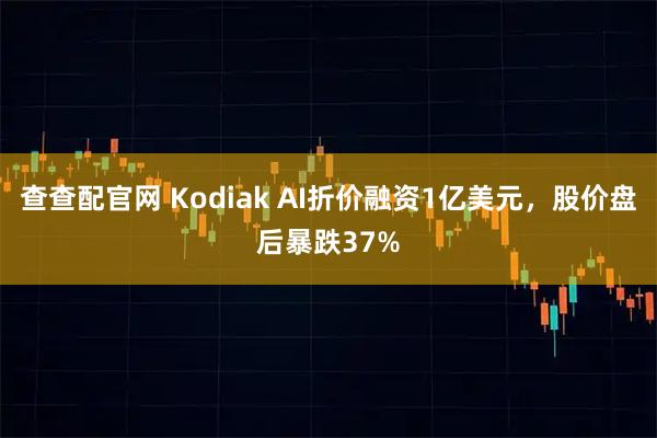 查查配官网 Kodiak AI折价融资1亿美元，股价盘后暴跌37%