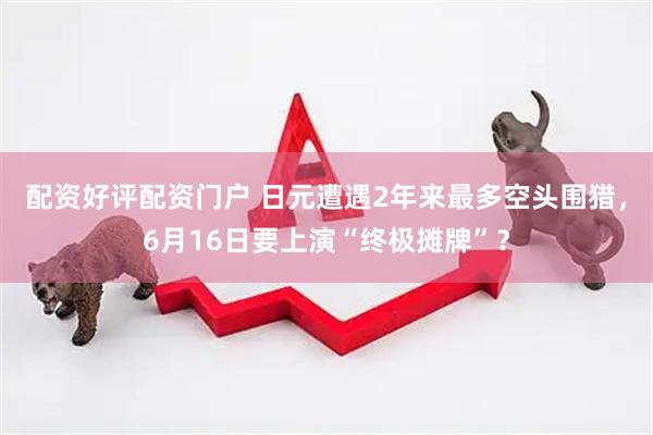 配资好评配资门户 日元遭遇2年来最多空头围猎，6月16日要上演“终极摊牌”？