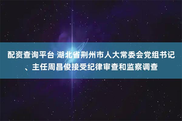 配资查询平台 湖北省荆州市人大常委会党组书记、主任周昌俊接受纪律审查和监察调查