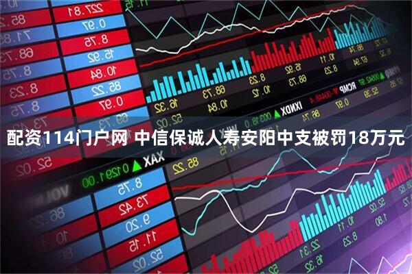 配资114门户网 中信保诚人寿安阳中支被罚18万元