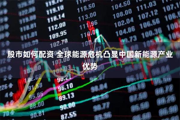 股市如何配资 全球能源危机凸显中国新能源产业优势