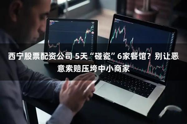 西宁股票配资公司 5天“碰瓷”6家餐馆？别让恶意索赔压垮中小商家